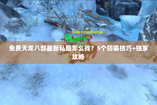 免费天龙八部最新私服怎么找？5个防骗技巧+独家攻略