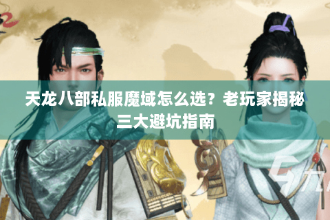 天龙八部私服魔域怎么选？老玩家揭秘三大避坑指南