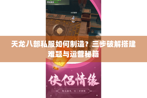 天龙八部私服如何制造？三步破解搭建难题与运营秘籍