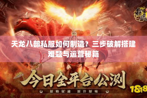 天龙八部私服如何制造？三步破解搭建难题与运营秘籍