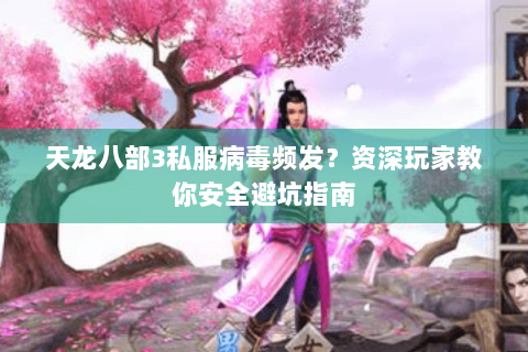 天龙八部3私服病毒频发？资深玩家教你安全避坑指南
