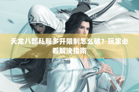 天龙八部私服多开限制怎么破？玩家必看解决指南