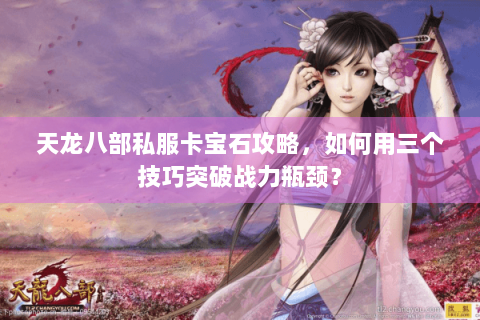天龙八部私服卡宝石攻略，如何用三个技巧突破战力瓶颈？