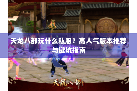 天龙八部玩什么私服？高人气版本推荐与避坑指南