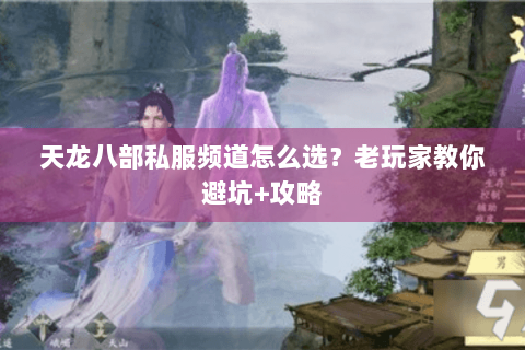 天龙八部私服频道怎么选？老玩家教你避坑+攻略
