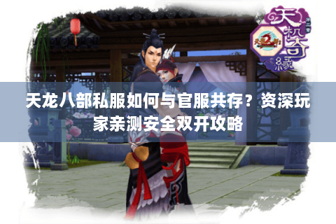 天龙八部私服如何与官服共存？资深玩家亲测安全双开攻略