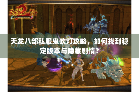 天龙八部私服鬼吹灯攻略，如何找到稳定版本与隐藏剧情？