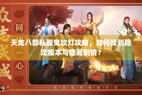 天龙八部私服鬼吹灯攻略，如何找到稳定版本与隐藏剧情？