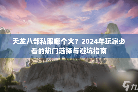 天龙八部私服哪个火？2024年玩家必看的热门选择与避坑指南