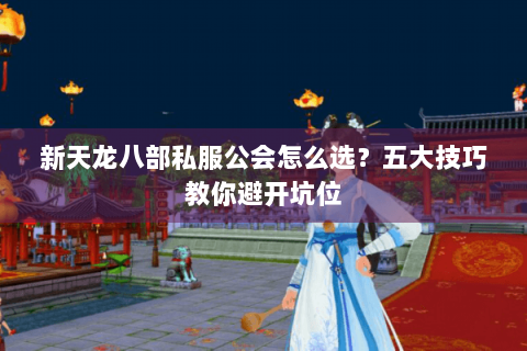 新天龙八部私服公会怎么选？五大技巧教你避开坑位