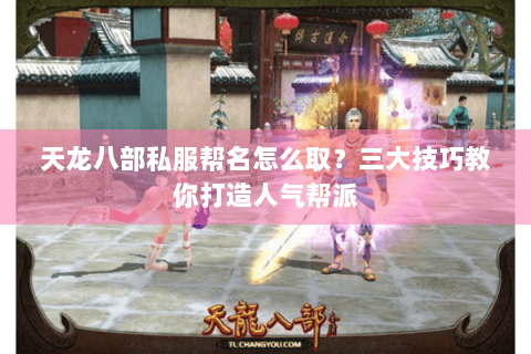 天龙八部私服帮名怎么取？三大技巧教你打造人气帮派