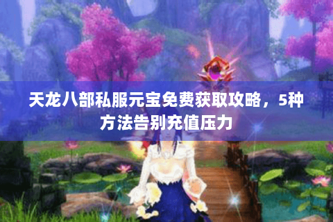 天龙八部私服元宝免费获取攻略，5种方法告别充值压力