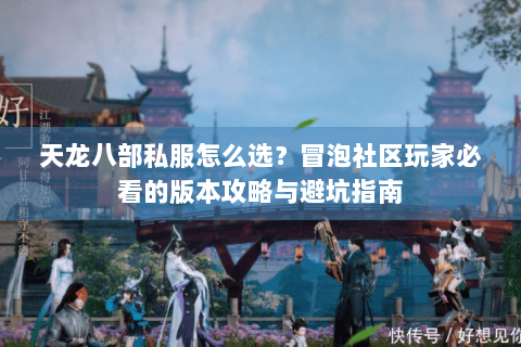 天龙八部私服怎么选？冒泡社区玩家必看的版本攻略与避坑指南