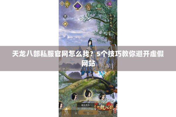 天龙八部私服官网怎么找？5个技巧教你避开虚假网站