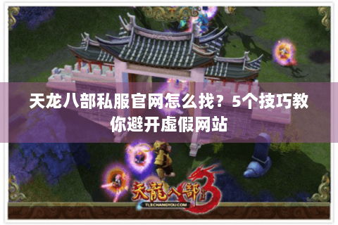 天龙八部私服官网怎么找？5个技巧教你避开虚假网站