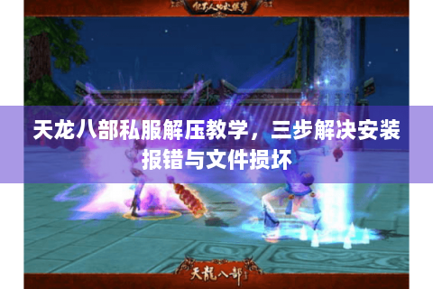 天龙八部私服解压教学，三步解决安装报错与文件损坏