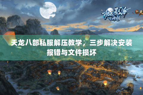 天龙八部私服解压教学，三步解决安装报错与文件损坏