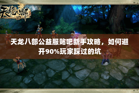 天龙八部公益服贴吧新手攻略，如何避开90%玩家踩过的坑