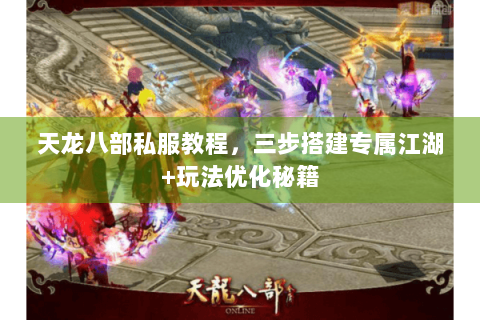 天龙八部私服教程，三步搭建专属江湖+玩法优化秘籍