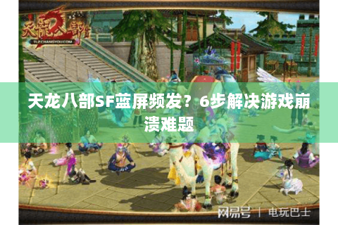天龙八部SF蓝屏频发?6步解决游戏崩溃难题 天龙八部SF蓝屏频发?6步解决游戏崩溃难题