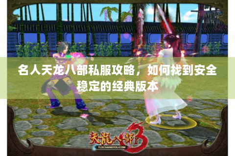 名人天龙八部私服攻略，如何找到安全稳定的经典版本