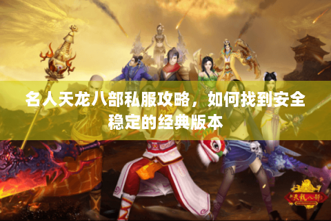 名人天龙八部私服攻略，如何找到安全稳定的经典版本