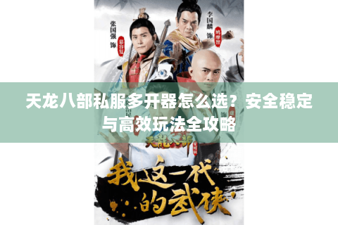 天龙八部私服多开器怎么选？安全稳定与高效玩法全攻略