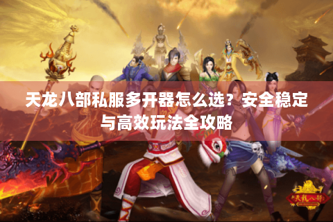 天龙八部私服多开器怎么选？安全稳定与高效玩法全攻略