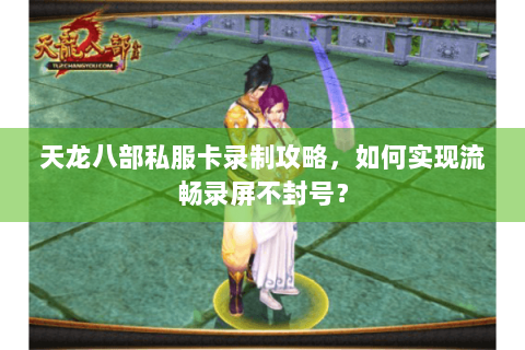 天龙八部私服卡录制攻略，如何实现流畅录屏不封号？
