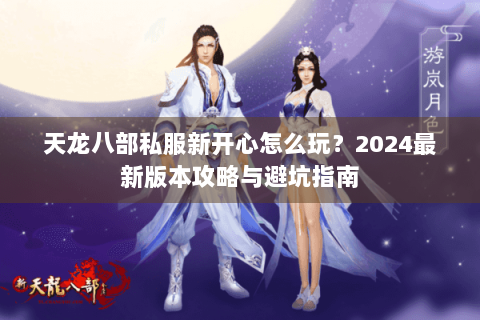 天龙八部私服新开心怎么玩？2024最新版本攻略与避坑指南