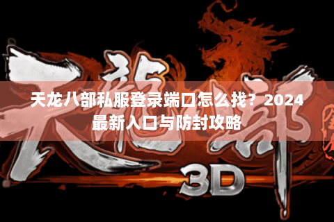 天龙八部私服登录端口怎么找？2024最新入口与防封攻略