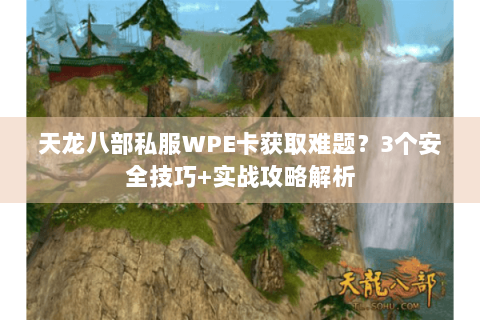 天龙八部私服WPE卡获取难题？3个安全技巧+实战攻略解析