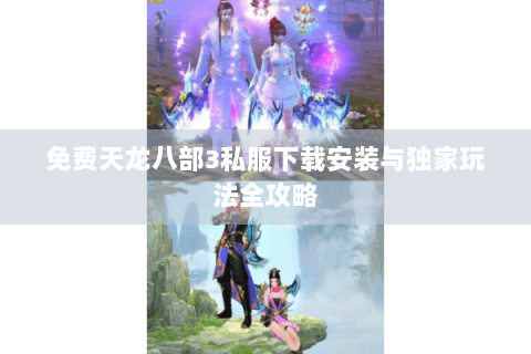 免费天龙八部3私服下载安装与独家玩法全攻略