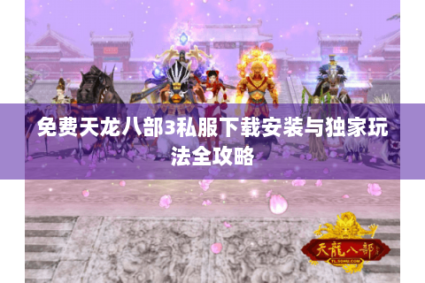 免费天龙八部3私服下载安装与独家玩法全攻略