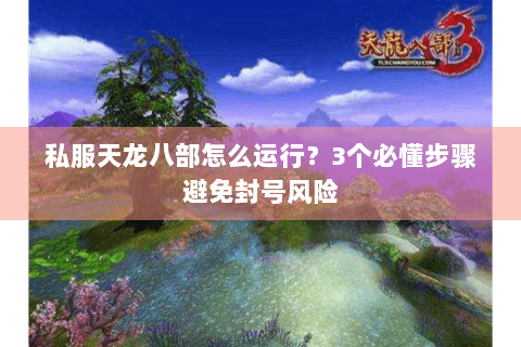 私服天龙八部怎么运行？3个必懂步骤避免封号风险