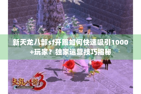 新天龙八部sf开服如何快速吸引1000+玩家？独家运营技巧揭秘
