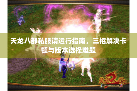 天龙八部私服请运行指南，三招解决卡顿与版本选择难题