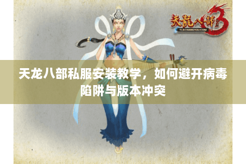 天龙八部私服安装教学，如何避开病毒陷阱与版本冲突
