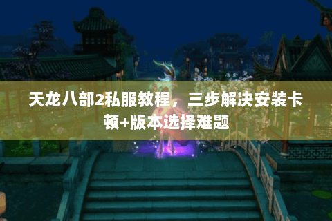 天龙八部2私服教程，三步解决安装卡顿+版本选择难题