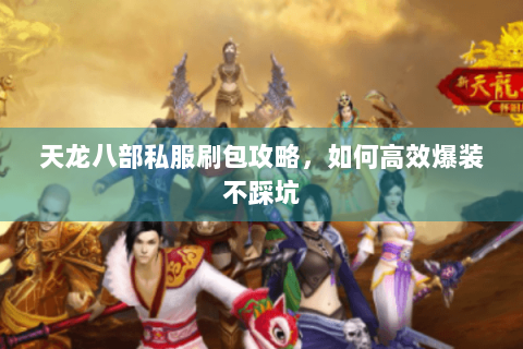 天龙八部私服刷包攻略，如何高效爆装不踩坑