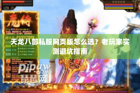 天龙八部私服网页版怎么选？老玩家实测避坑指南