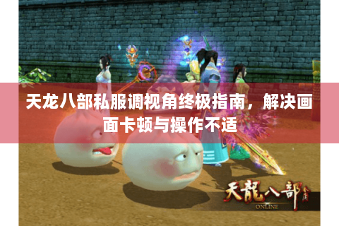 天龙八部私服调视角终极指南，解决画面卡顿与操作不适