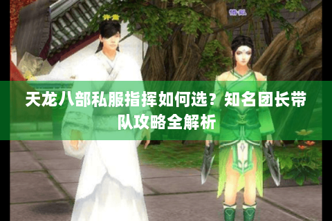 天龙八部私服指挥如何选？知名团长带队攻略全解析