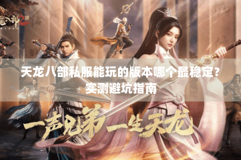 天龙八部私服能玩的版本哪个最稳定？实测避坑指南