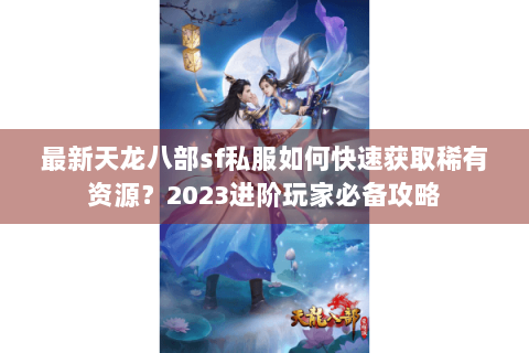 最新天龙八部sf私服如何快速获取稀有资源？2023进阶玩家必备攻略