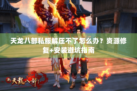 天龙八部私服解压不了怎么办？资源修复+安装避坑指南