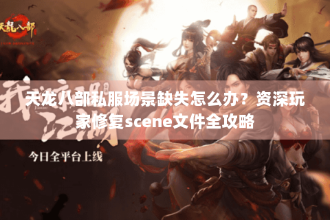 天龙八部私服场景缺失怎么办？资深玩家修复scene文件全攻略