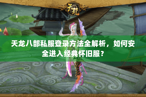 天龙八部私服登录方法全解析，如何安全进入经典怀旧服？
