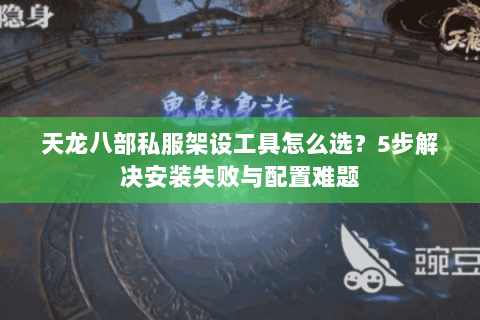 天龙八部私服架设工具怎么选？5步解决安装失败与配置难题
