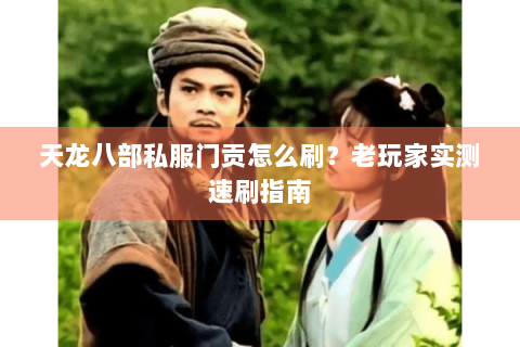 天龙八部私服门贡怎么刷？老玩家实测速刷指南